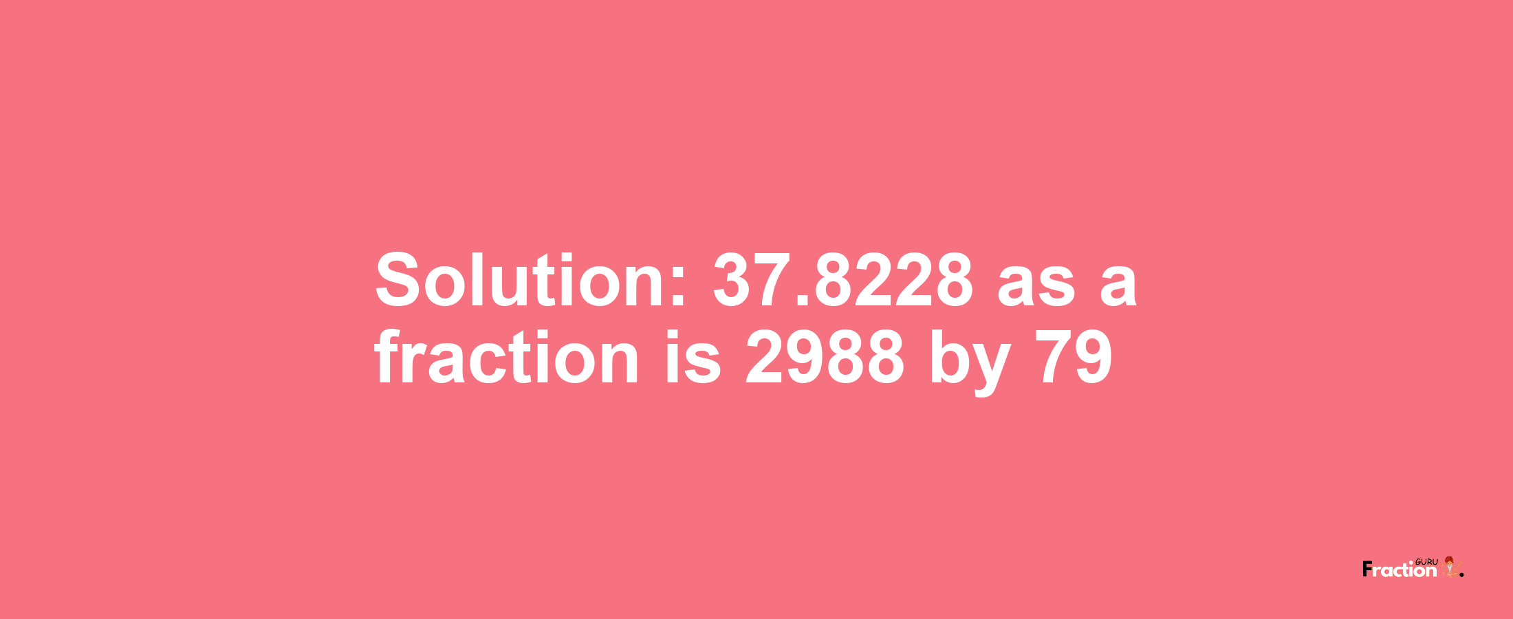 Solution:37.8228 as a fraction is 2988/79